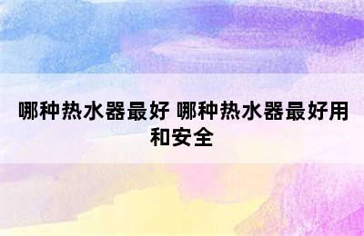 哪种热水器最好 哪种热水器最好用和安全